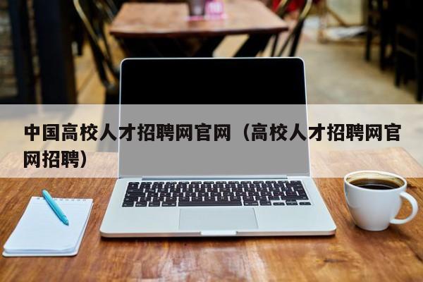 中国高校人才招聘网官网（高校人才招聘网官网招聘）-第1张图片-ZBLOG