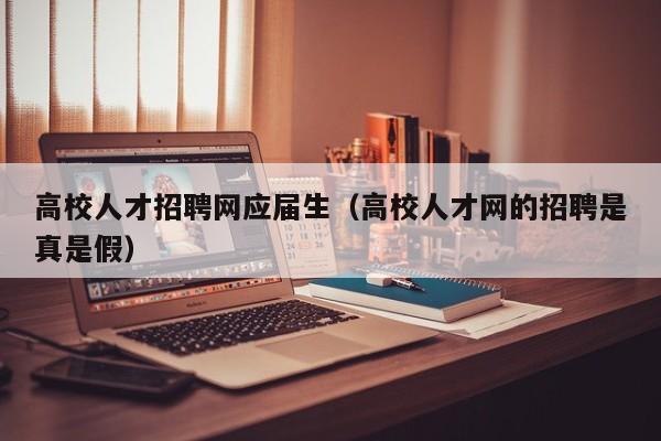高校人才招聘网应届生（高校人才网的招聘是真是假）-第1张图片-ZBLOG