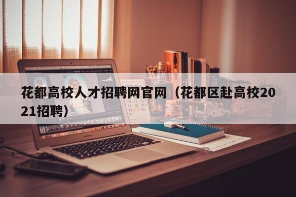 花都高校人才招聘网官网（花都区赴高校2021招聘）-第1张图片-ZBLOG
