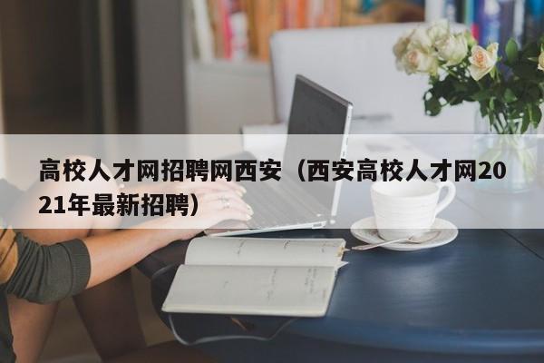 高校人才网招聘网西安（西安高校人才网2021年最新招聘）-第1张图片-ZBLOG