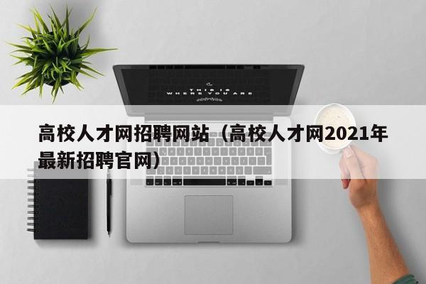高校人才网招聘网站（高校人才网2021年最新招聘官网）-第1张图片-ZBLOG