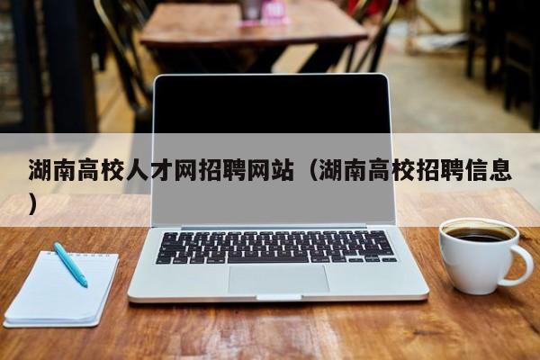 湖南高校人才网招聘网站（湖南高校招聘信息）-第1张图片-ZBLOG