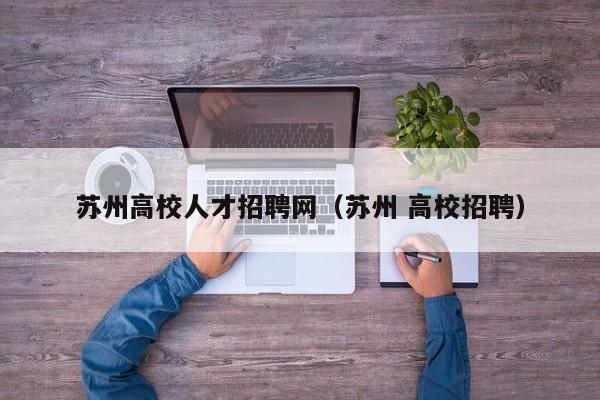 苏州高校人才招聘网（苏州 高校招聘）-第1张图片-ZBLOG
