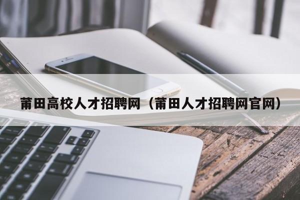 莆田高校人才招聘网（莆田人才招聘网官网）-第1张图片-ZBLOG