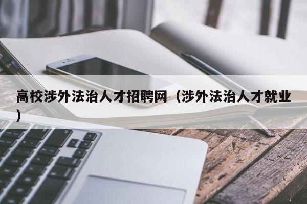 高校涉外法治人才招聘网（涉外法治人才就业）-第1张图片-ZBLOG