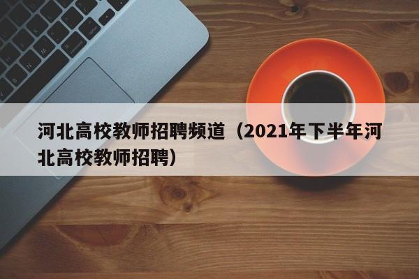 河北高校教师招聘频道（2021年下半年河北高校教师招聘）-第1张图片-ZBLOG