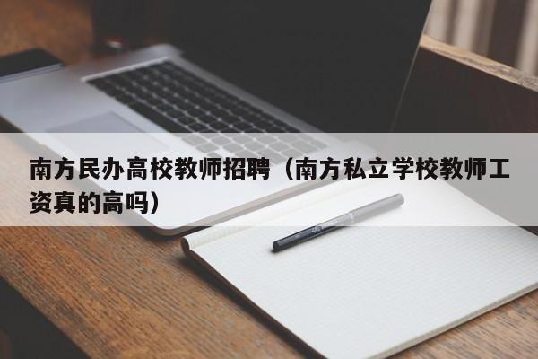 南方民办高校教师招聘（南方私立学校教师工资真的高吗）-第1张图片-ZBLOG