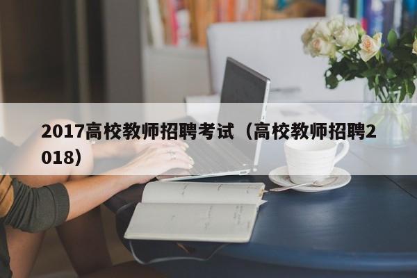 2017高校教师招聘考试（高校教师招聘2018）-第1张图片-ZBLOG