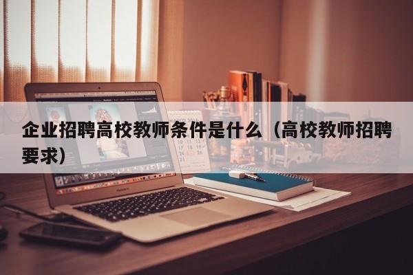 企业招聘高校教师条件是什么（高校教师招聘要求）-第1张图片-ZBLOG