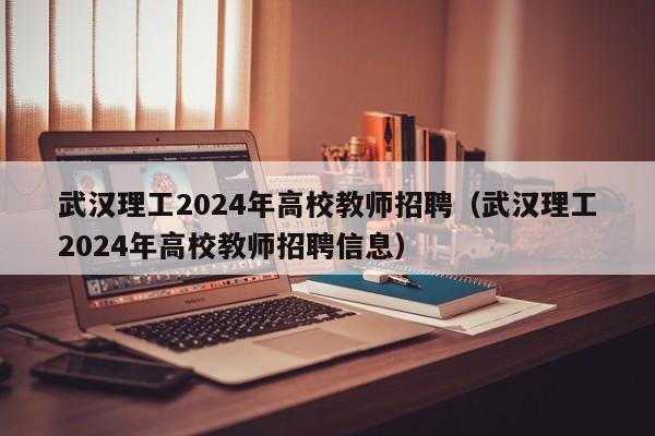 武汉理工2024年高校教师招聘（武汉理工2024年高校教师招聘信息）-第1张图片-ZBLOG