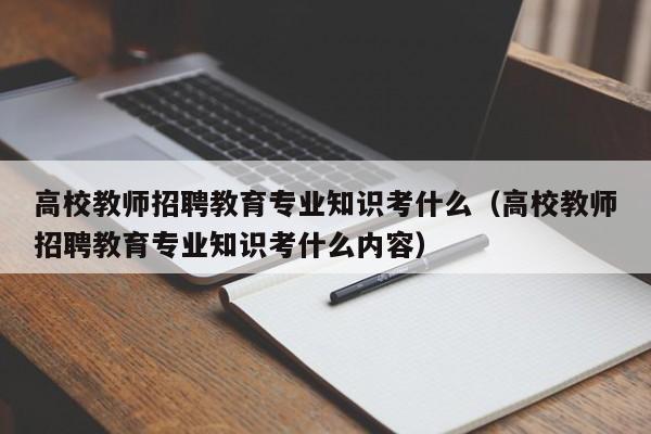 高校教师招聘教育专业知识考什么（高校教师招聘教育专业知识考什么内容）-第1张图片-ZBLOG