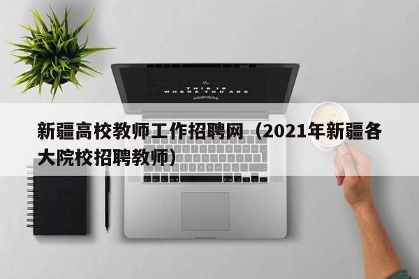 新疆高校教师工作招聘网（2021年新疆各大院校招聘教师）-第1张图片-ZBLOG