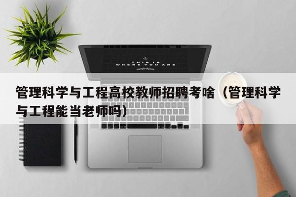 管理科学与工程高校教师招聘考啥（管理科学与工程能当老师吗）-第1张图片-ZBLOG