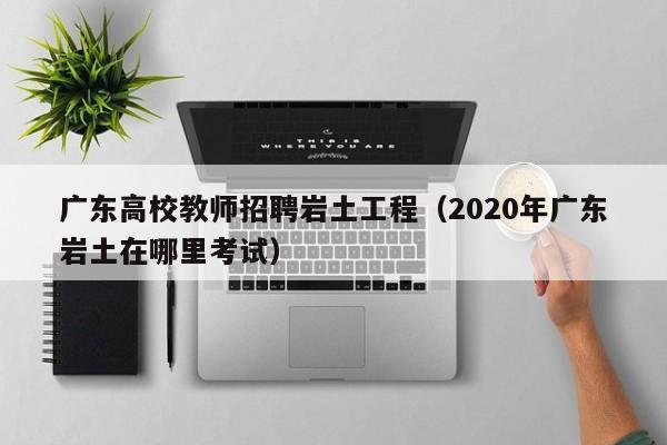 广东高校教师招聘岩土工程（2020年广东岩土在哪里考试）-第1张图片-ZBLOG