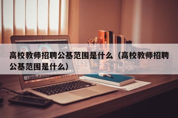 高校教师招聘公基范围是什么（高校教师招聘公基范围是什么）-第1张图片-ZBLOG