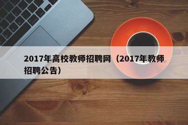 2017年高校教师招聘网（2017年教师招聘公告）-第1张图片-ZBLOG