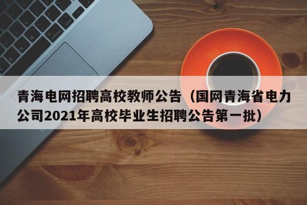 青海电网招聘高校教师公告（国网青海省电力公司2021年高校毕业生招聘公告第一批）-第1张图片-ZBLOG
