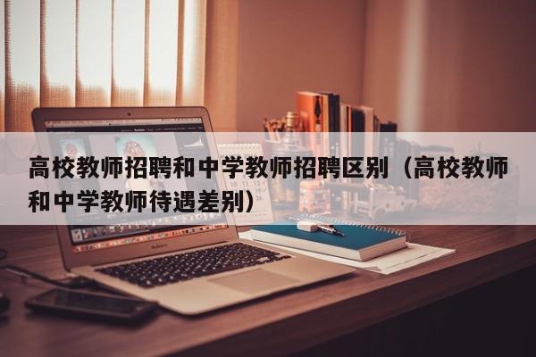高校教师招聘和中学教师招聘区别（高校教师和中学教师待遇差别）-第1张图片-ZBLOG