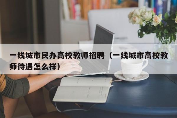 一线城市民办高校教师招聘（一线城市高校教师待遇怎么样）-第1张图片-ZBLOG