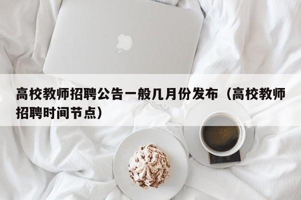 高校教师招聘公告一般几月份发布（高校教师招聘时间节点）-第1张图片-ZBLOG