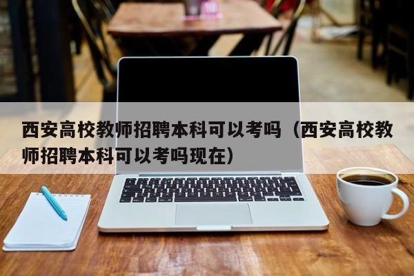 西安高校教师招聘本科可以考吗（西安高校教师招聘本科可以考吗现在）-第1张图片-ZBLOG