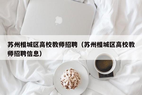 苏州相城区高校教师招聘（苏州相城区高校教师招聘信息）-第1张图片-ZBLOG