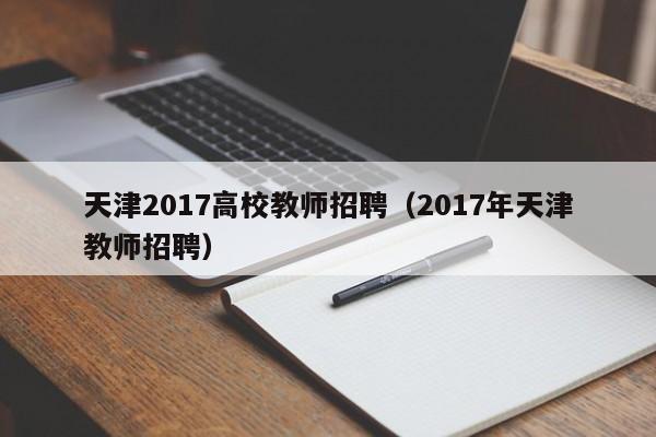 天津2017高校教师招聘（2017年天津教师招聘）-第1张图片-ZBLOG