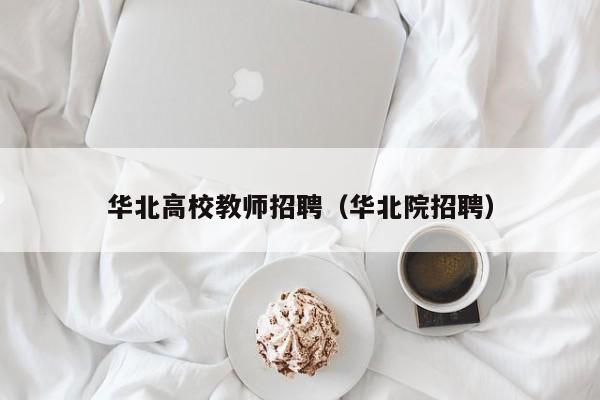 华北高校教师招聘（华北院招聘）-第1张图片-ZBLOG