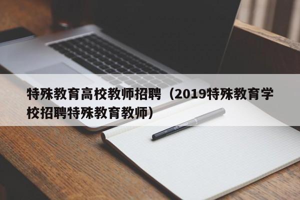 特殊教育高校教师招聘（2019特殊教育学校招聘特殊教育教师）-第1张图片-ZBLOG