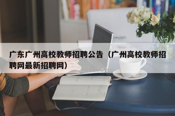 广东广州高校教师招聘公告（广州高校教师招聘网最新招聘网）-第1张图片-ZBLOG