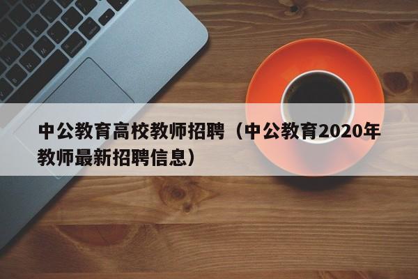 中公教育高校教师招聘（中公教育2020年教师最新招聘信息）-第1张图片-ZBLOG