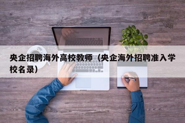 央企招聘海外高校教师(央企海外招聘准入学校名录)-第1张图片-ZBLOG 央企招聘海外高校教师(央企海外招聘准入学校名录)-第1张图片-ZBLOG