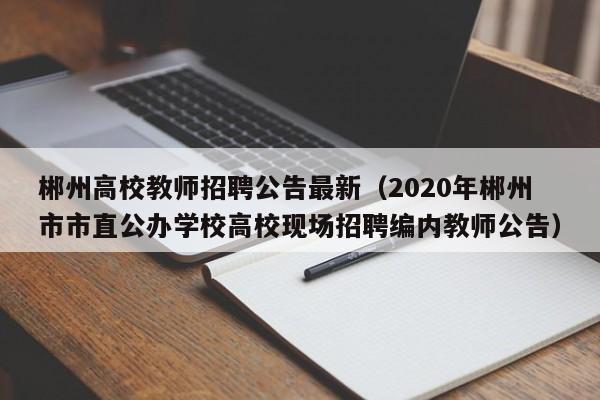 郴州高校教师招聘公告最新（2020年郴州市市直公办学校高校现场招聘编内教师公告）-第1张图片-ZBLOG