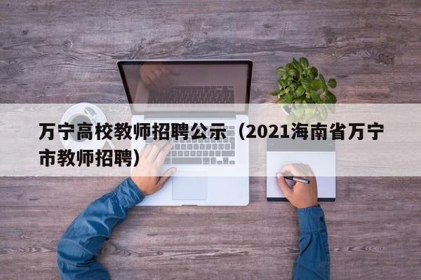 万宁高校教师招聘公示（2021海南省万宁市教师招聘）-第1张图片-ZBLOG