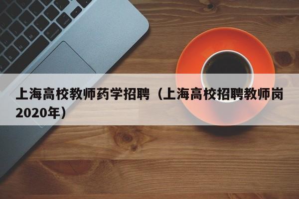 上海高校教师药学招聘（上海高校招聘教师岗2020年）-第1张图片-ZBLOG