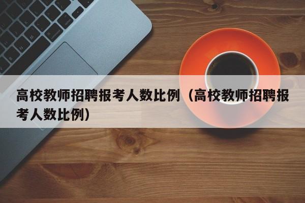高校教师招聘报考人数比例（高校教师招聘报考人数比例）-第1张图片-ZBLOG