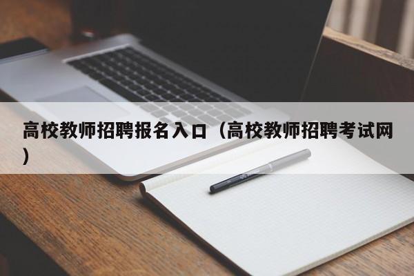 高校教师招聘报名入口（高校教师招聘考试网）-第1张图片-ZBLOG