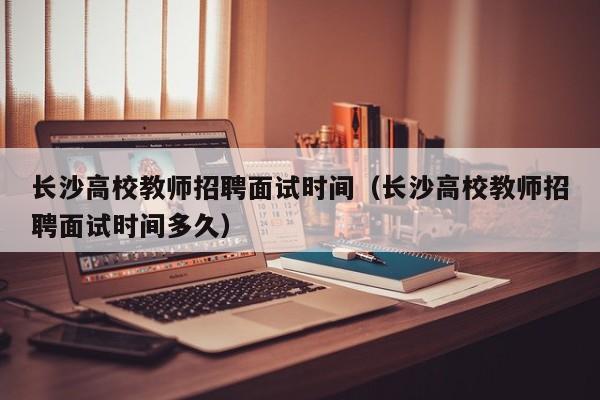 长沙高校教师招聘面试时间（长沙高校教师招聘面试时间多久）-第1张图片-ZBLOG