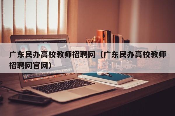 广东民办高校教师招聘网（广东民办高校教师招聘网官网）-第1张图片-ZBLOG