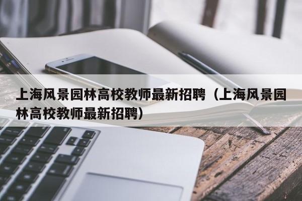 上海风景园林高校教师最新招聘（上海风景园林高校教师最新招聘）-第1张图片-ZBLOG