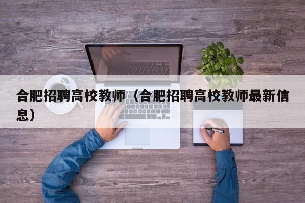 合肥招聘高校教师（合肥招聘高校教师最新信息）-第1张图片-ZBLOG