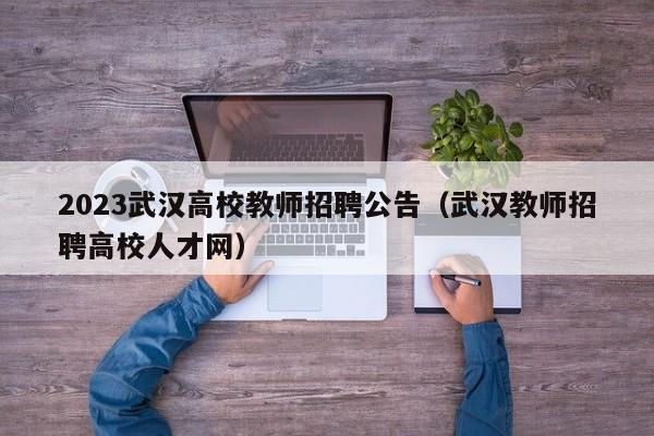 2023武汉高校教师招聘公告（武汉教师招聘高校人才网）-第1张图片-ZBLOG