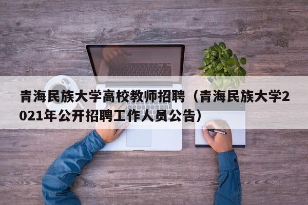 青海民族大学高校教师招聘（青海民族大学2021年公开招聘工作人员公告）-第1张图片-ZBLOG