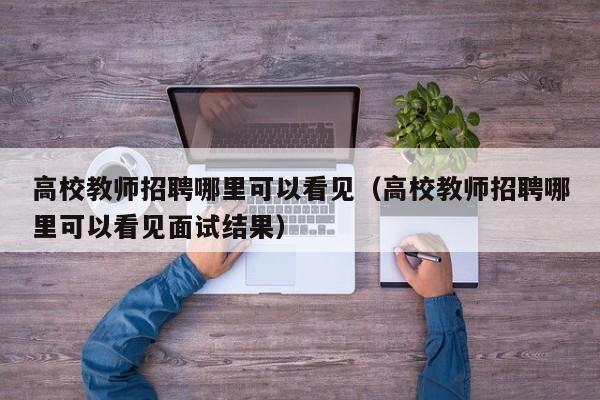 高校教师招聘哪里可以看见（高校教师招聘哪里可以看见面试结果）-第1张图片-ZBLOG