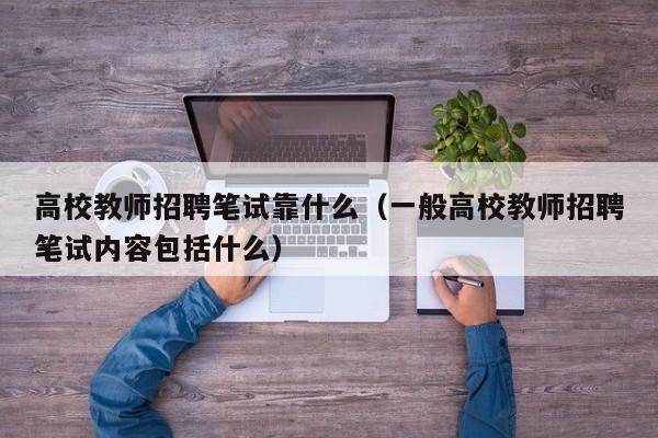 高校教师招聘笔试靠什么（一般高校教师招聘笔试内容包括什么）-第1张图片-ZBLOG
