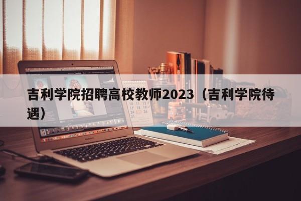 吉利学院招聘高校教师2023（吉利学院待遇）-第1张图片-ZBLOG