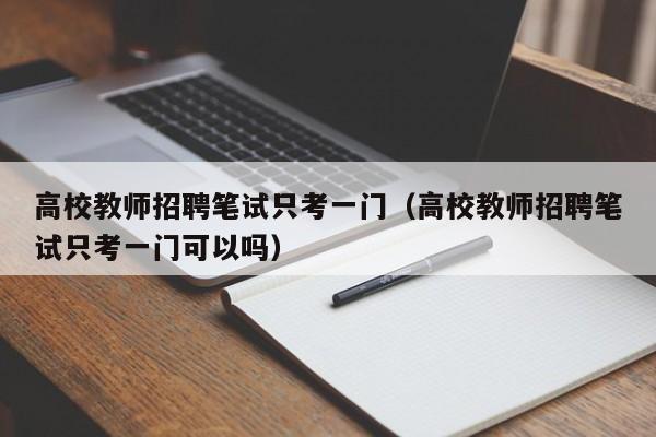 高校教师招聘笔试只考一门（高校教师招聘笔试只考一门可以吗）-第1张图片-ZBLOG