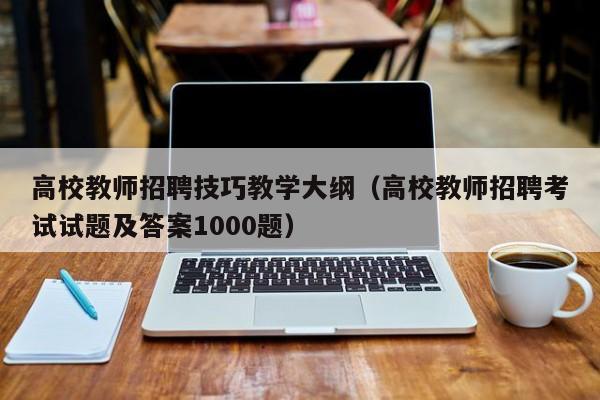 高校教师招聘技巧教学大纲（高校教师招聘考试试题及答案1000题）-第1张图片-ZBLOG