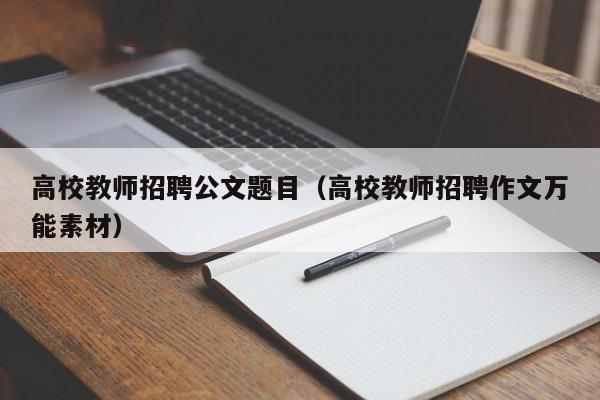 高校教师招聘公文题目（高校教师招聘作文万能素材）-第1张图片-ZBLOG