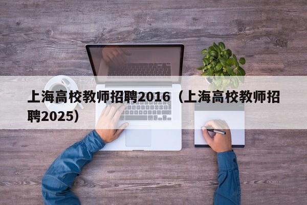 上海高校教师招聘2016（上海高校教师招聘2025）-第1张图片-ZBLOG